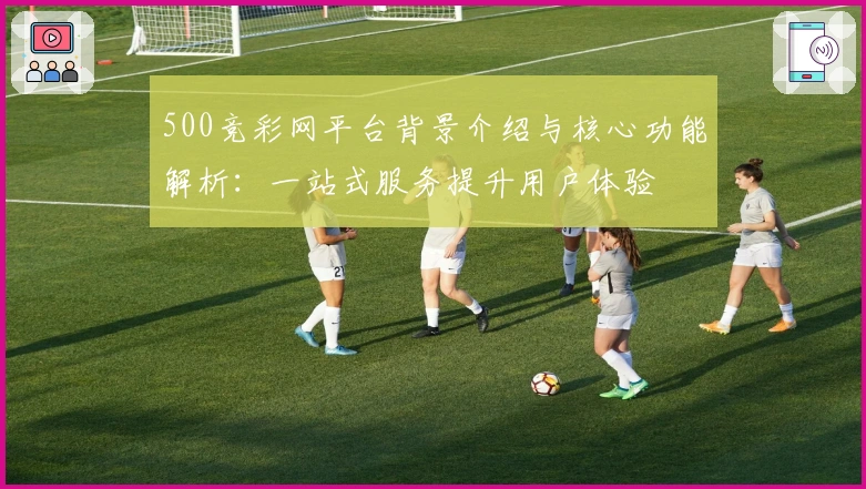 500竞彩网平台背景介绍与核心功能解析：一站式服务提升用户体验