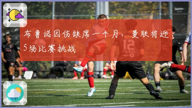 布鲁诺因伤缺席一个月，曼联将迎5场比赛挑战