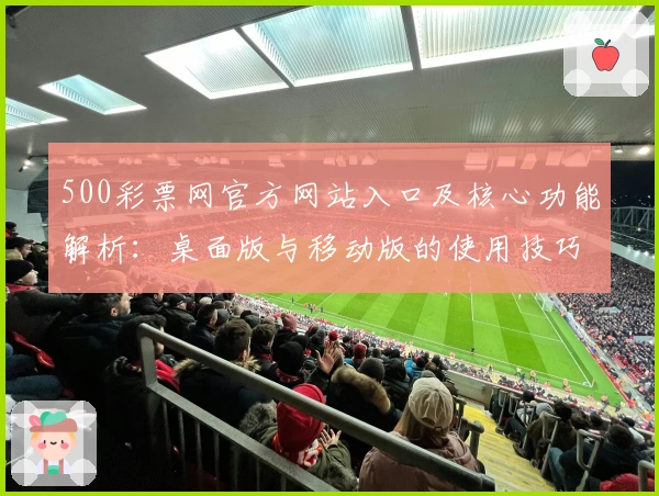 500彩票网官方网站入口及核心功能解析：桌面版与移动版的使用技巧与用户操作指南