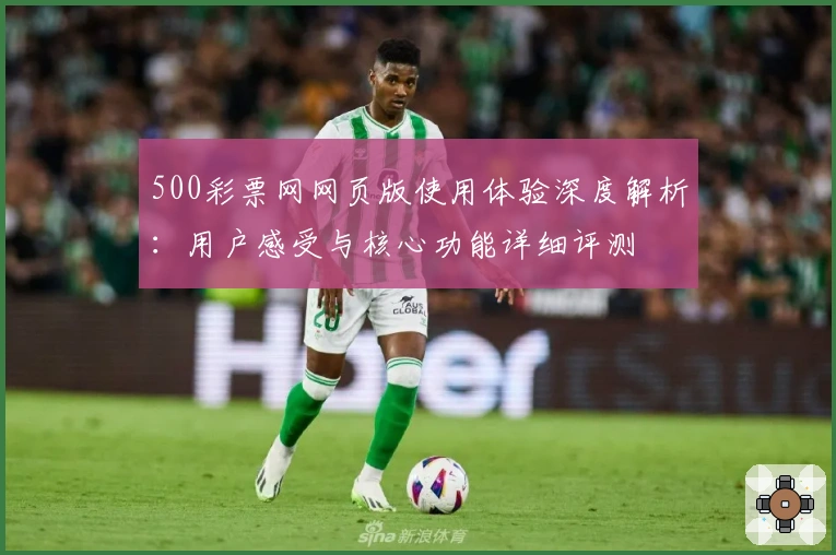 500彩票网网页版使用体验深度解析：用户感受与核心功能详细评测