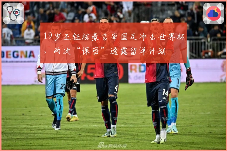 19岁王钰栋豪言率国足冲击世界杯，两次“保密”透露留洋计划