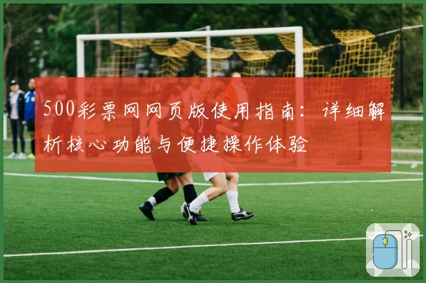 500彩票网网页版使用指南：详细解析核心功能与便捷操作体验