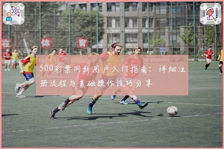 500彩票网新用户入门指南：详细注册流程与基础操作技巧分享