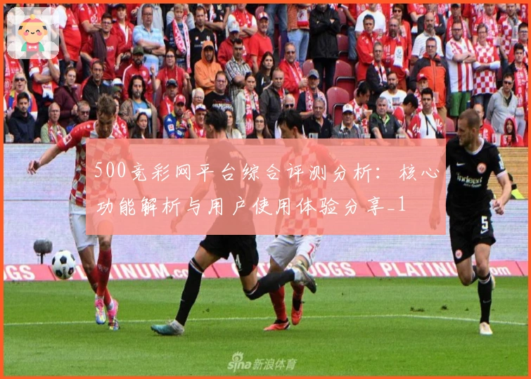 500竞彩网平台综合评测分析：核心功能解析与用户使用体验分享_1