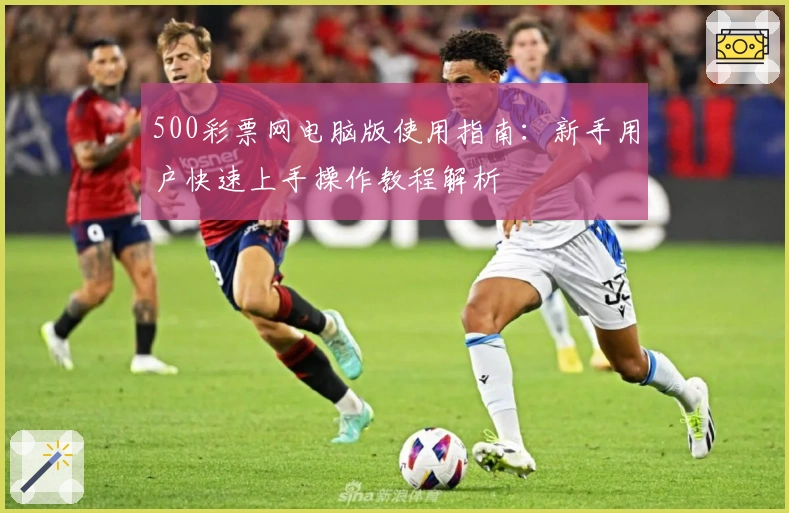 500彩票网电脑版使用指南：新手用户快速上手操作教程解析