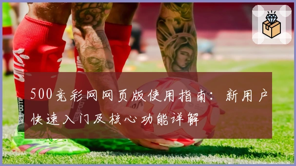 500竞彩网网页版使用指南:新用户快速入门及核心功能详解