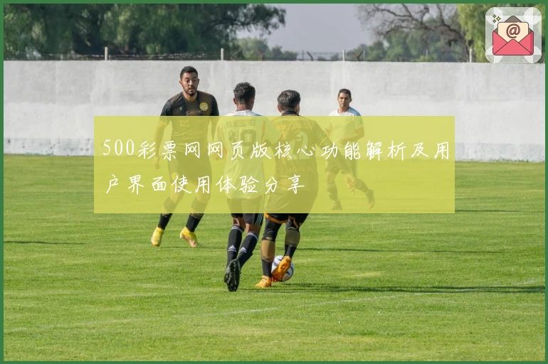 500彩票网网页版核心功能解析及用户界面使用体验分享