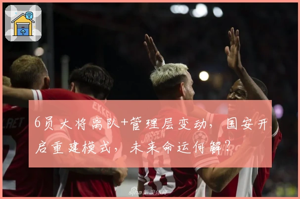 6员大将离队+管理层变动，国安开启重建模式，未来命运何解？