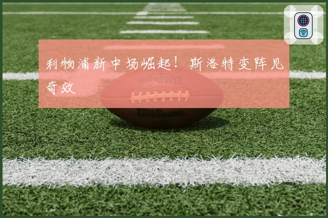 利物浦新中场崛起！斯洛特变阵见奇效