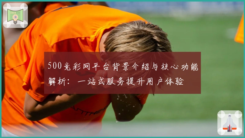 500竞彩网平台背景介绍与核心功能解析：一站式服务提升用户体验