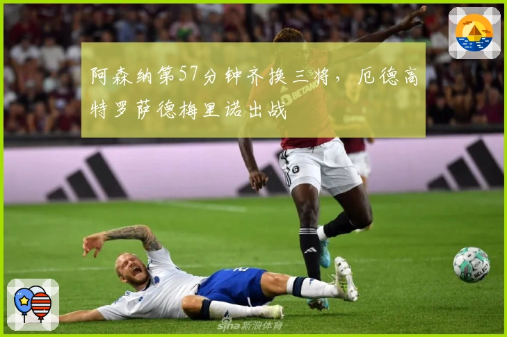 阿森纳第57分钟齐换三将，厄德高特罗萨德梅里诺出战