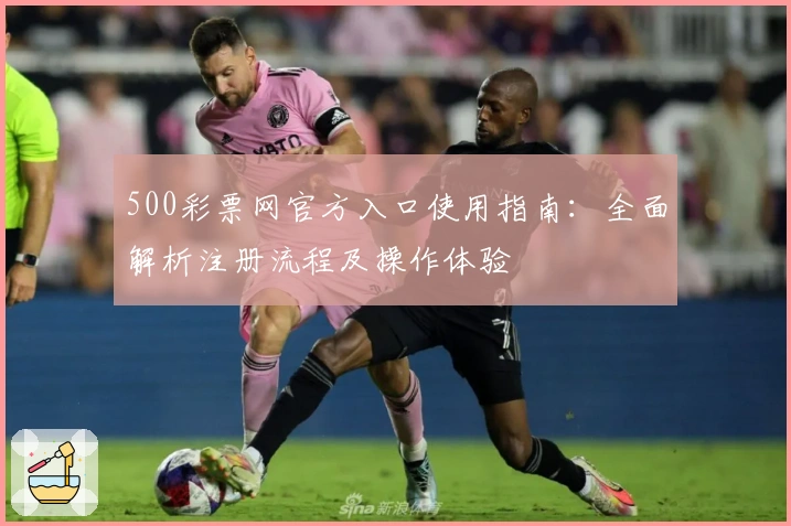 500彩票网官方入口使用指南：全面解析注册流程及操作体验
