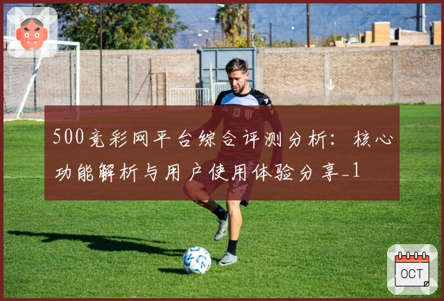 500竞彩网平台综合评测分析：核心功能解析与用户使用体验分享_1