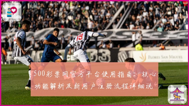 500彩票网官方平台使用指南：核心功能解析及新用户注册流程详细说明