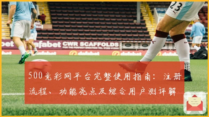 500竞彩网平台完整使用指南：注册流程、功能亮点及综合用户测评解析