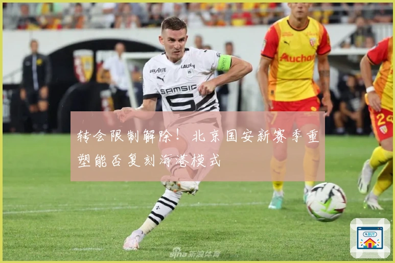 转会限制解除！北京国安新赛季重塑能否复刻海港模式