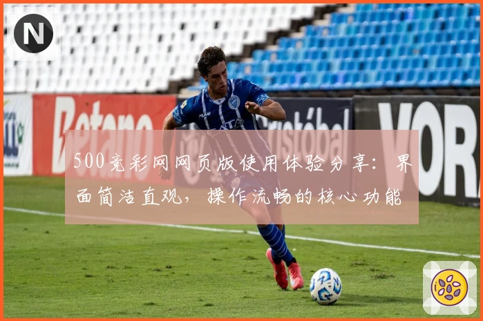 500竞彩网网页版使用体验分享：界面简洁直观，操作流畅的核心功能解析