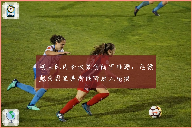 湖人队内会议聚焦防守难题，范德彪或因里弗斯缺阵进入轮换