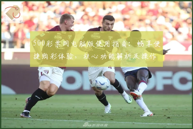 500彩票网电脑版使用指南：畅享便捷购彩体验，核心功能解析及操作技巧分享