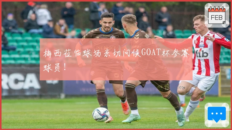 梅西莅临球场亲切问候GOAT杯参赛球员！