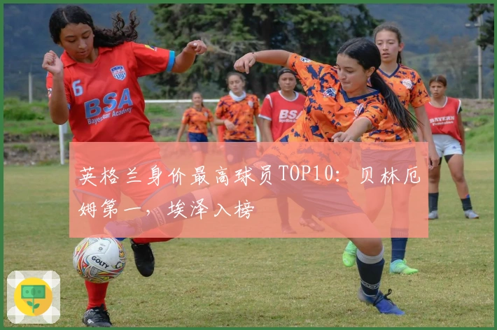 英格兰身价最高球员TOP10：贝林厄姆第一，埃泽入榜