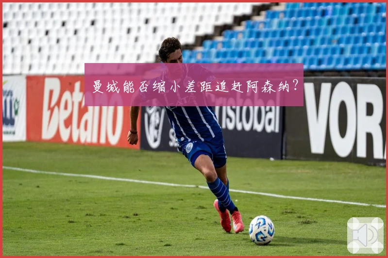 曼城能否缩小差距追赶阿森纳？