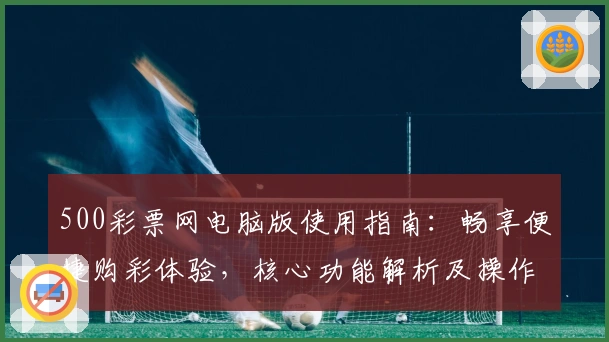 500彩票网电脑版使用指南：畅享便捷购彩体验，核心功能解析及操作技巧分享