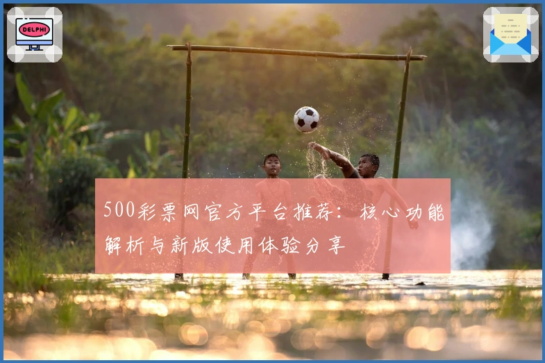 500彩票网官方平台推荐:核心功能解析与新版使用体验分享