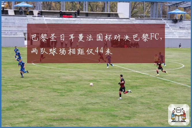 巴黎圣日耳曼法国杯对决巴黎FC，两队球场相距仅44米