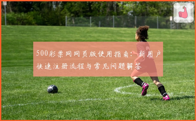 500彩票网网页版使用指南：新用户快速注册流程与常见问题解答