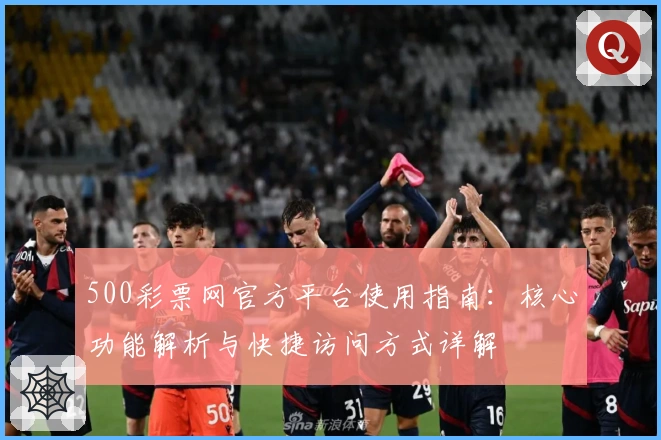 500彩票网官方平台使用指南:核心功能解析与快捷访问方式详解