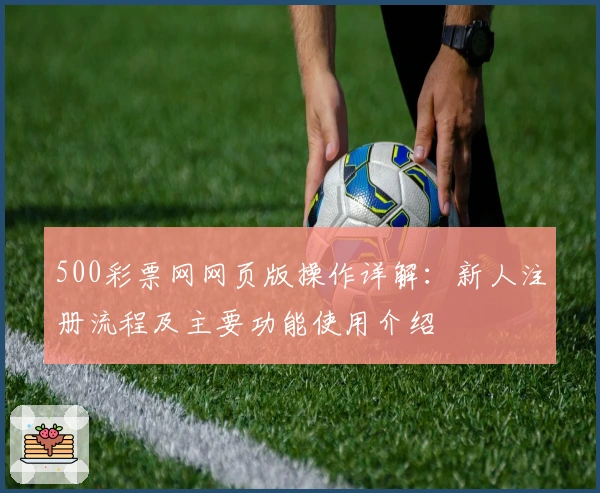 500彩票网网页版操作详解：新人注册流程及主要功能使用介绍
