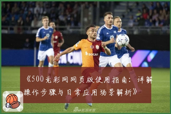 《500竞彩网网页版使用指南：详解操作步骤与日常应用场景解析》
