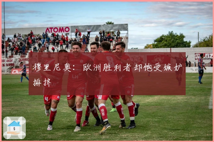 穆里尼奥：欧洲胜利者却饱受嫉妒排挤