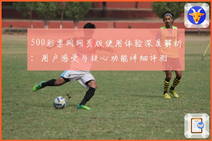 500彩票网网页版使用体验深度解析:用户感受与核心功能详细评测