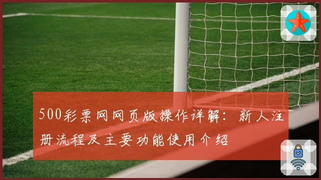500彩票网网页版操作详解：新人注册流程及主要功能使用介绍