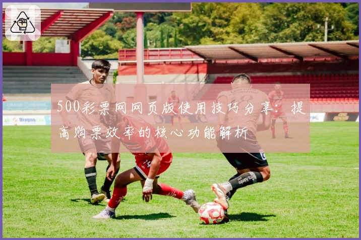 500彩票网网页版使用技巧分享：提高购票效率的核心功能解析