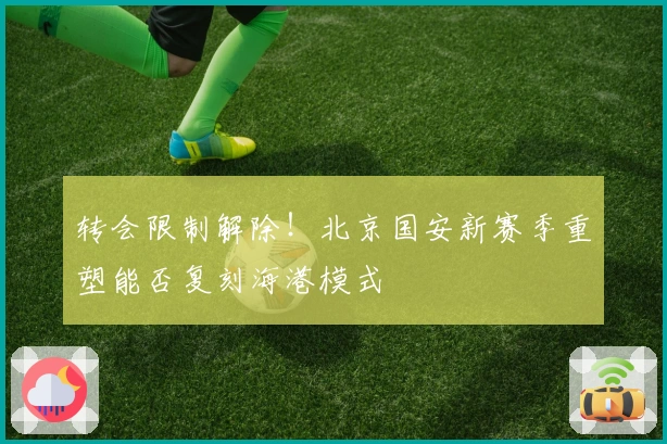 转会限制解除！北京国安新赛季重塑能否复刻海港模式
