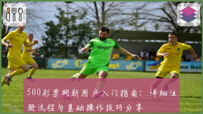500彩票网新用户入门指南：详细注册流程与基础操作技巧分享