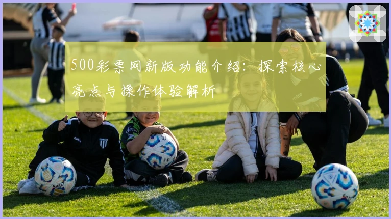 500彩票网新版功能介绍：探索核心亮点与操作体验解析