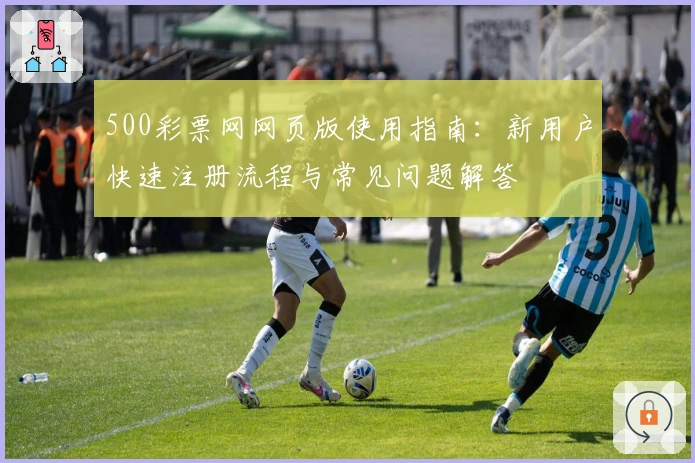 500彩票网网页版使用指南:新用户快速注册流程与常见问题解答