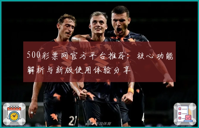 500彩票网官方平台推荐：核心功能解析与新版使用体验分享