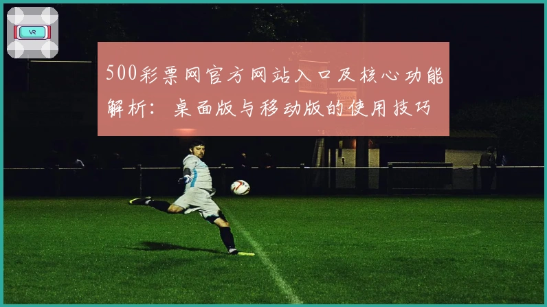 500彩票网官方网站入口及核心功能解析：桌面版与移动版的使用技巧与用户操作指南