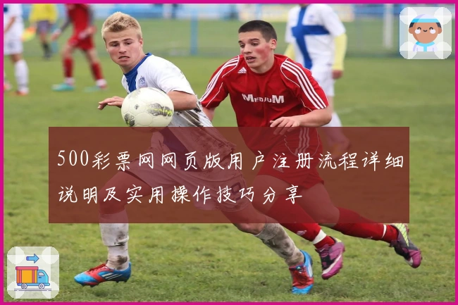 500彩票网网页版用户注册流程详细说明及实用操作技巧分享