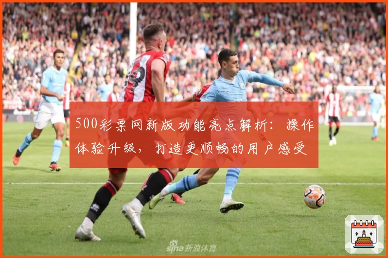 500彩票网新版功能亮点解析:操作体验升级,打造更顺畅的用户感受