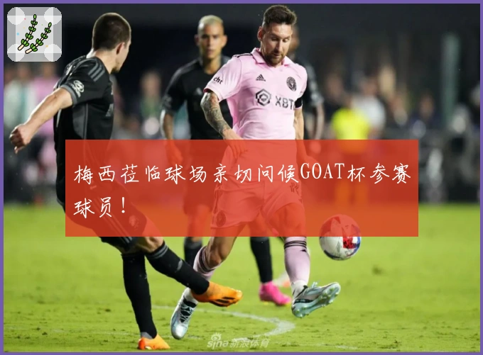 梅西莅临球场亲切问候GOAT杯参赛球员！