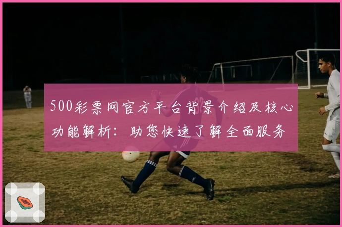 500彩票网官方平台背景介绍及核心功能解析：助您快速了解全面服务