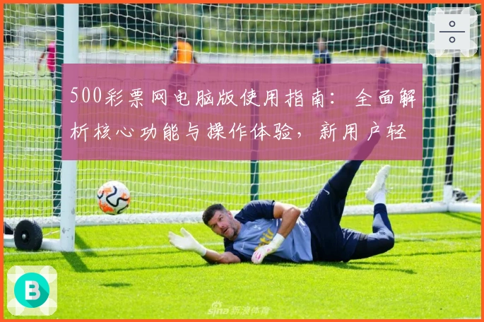 500彩票网电脑版使用指南：全面解析核心功能与操作体验，新用户轻松上手教程