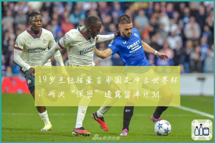 19岁王钰栋豪言率国足冲击世界杯，两次“保密”透露留洋计划