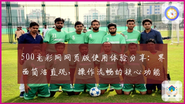 500竞彩网网页版使用体验分享：界面简洁直观，操作流畅的核心功能解析